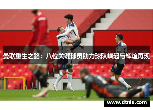 曼联重生之路：八位关键球员助力球队崛起与辉煌再现