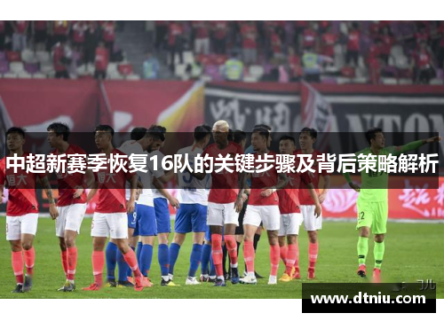 中超新赛季恢复16队的关键步骤及背后策略解析