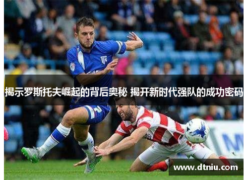 揭示罗斯托夫崛起的背后奥秘 揭开新时代强队的成功密码