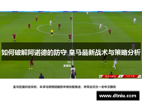 如何破解阿诺德的防守 皇马最新战术与策略分析
