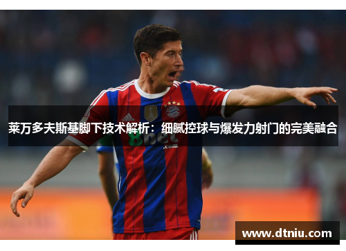 莱万多夫斯基脚下技术解析：细腻控球与爆发力射门的完美融合
