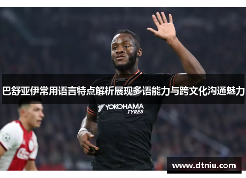 巴舒亚伊常用语言特点解析展现多语能力与跨文化沟通魅力