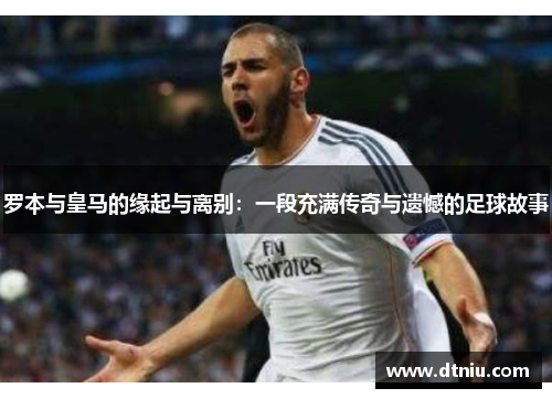 罗本与皇马的缘起与离别：一段充满传奇与遗憾的足球故事