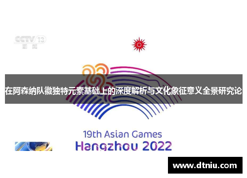 在阿森纳队徽独特元素基础上的深度解析与文化象征意义全景研究论