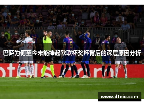 巴萨为何至今未能捧起欧联杯奖杯背后的深层原因分析