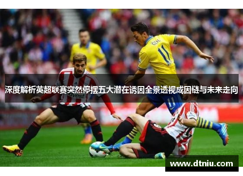 深度解析英超联赛突然停摆五大潜在诱因全景透视成因链与未来走向 深度解析英超联赛突然停摆五大潜在诱因全景透视成因链与未来走向