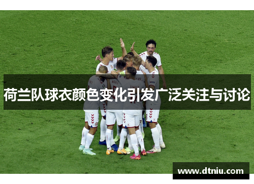 荷兰队球衣颜色变化引发广泛关注与讨论